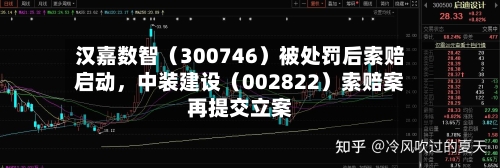 汉嘉数智（300746）被处罚后索赔启动，中装建设（002822）索赔案再提交立案-第2张图片