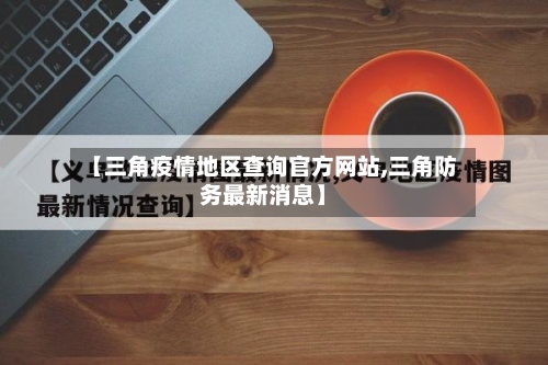 【三角疫情地区查询官方网站,三角防务最新消息】-第2张图片