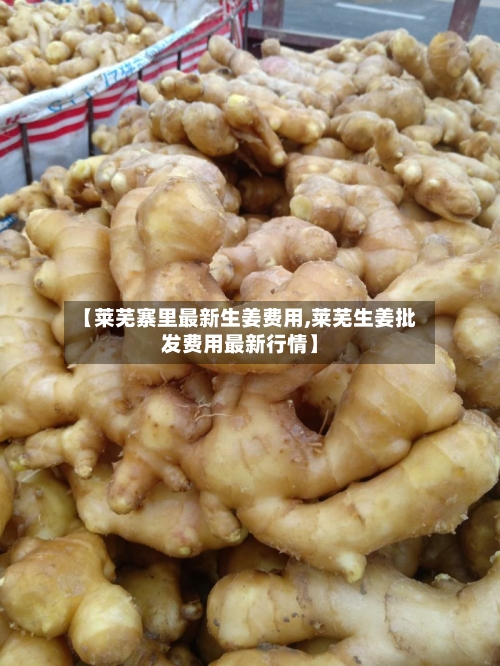 【莱芜寨里最新生姜费用,莱芜生姜批发费用最新行情】-第2张图片