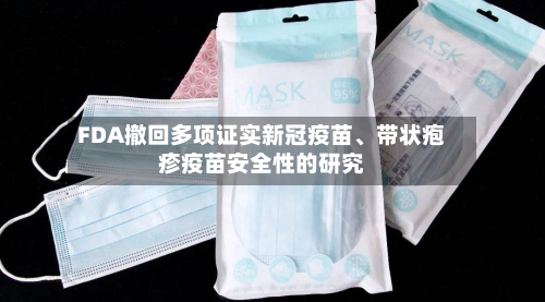 FDA撤回多项证实新冠疫苗、带状疱疹疫苗安全性的研究-第2张图片