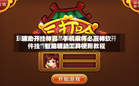 辅助开挂神器“手机麻将必赢神软件挂”智能辅助工具使用教程-第2张图片