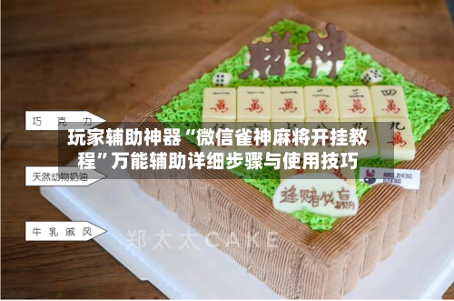 玩家辅助神器“微信雀神麻将开挂教程”万能辅助详细步骤与使用技巧-第3张图片