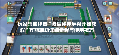 玩家辅助神器“微信雀神麻将开挂教程	”万能辅助详细步骤与使用技巧-第2张图片