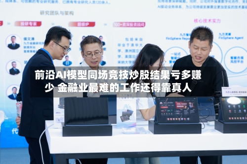 前沿AI模型同场竞技炒股结果亏多赚少 金融业最难的工作还得靠真人