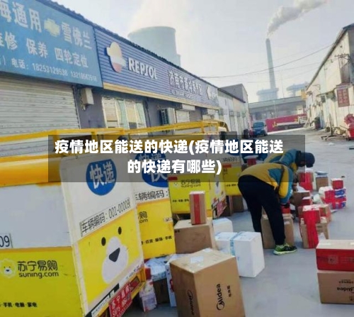疫情地区能送的快递(疫情地区能送的快递有哪些)-第2张图片