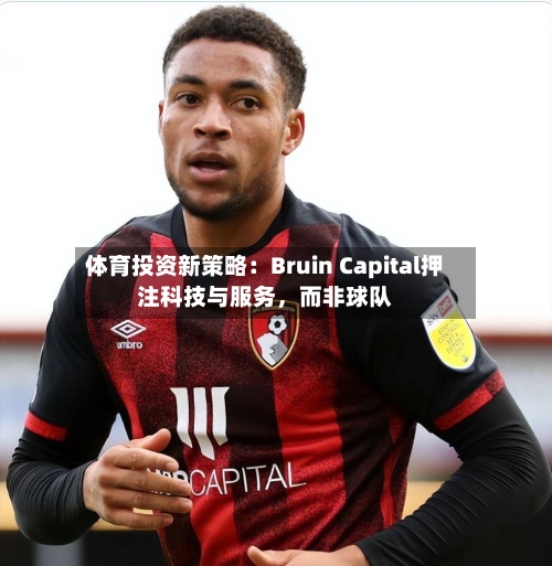 体育投资新策略：Bruin Capital押注科技与服务，而非球队-第2张图片
