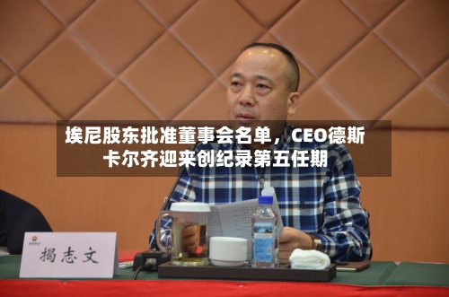 埃尼股东批准董事会名单，CEO德斯卡尔齐迎来创纪录第五任期-第2张图片