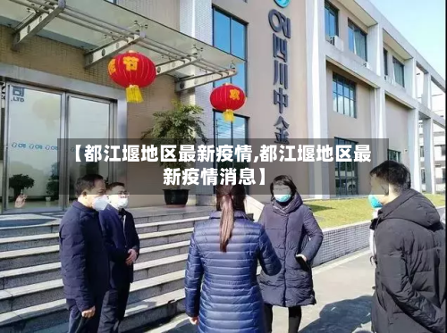 【都江堰地区最新疫情,都江堰地区最新疫情消息】-第2张图片