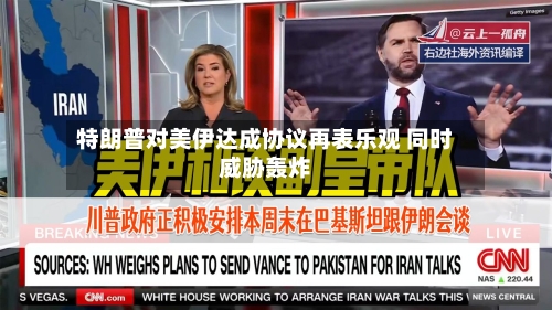 特朗普对美伊达成协议再表乐观 同时威胁轰炸