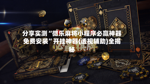 分享实测“微乐麻将小程序必赢神器免费安装”开挂神器{透视辅助}全揭秘-第2张图片
