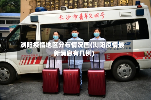 浏阳疫情地区分布情况图(浏阳疫情最新消息有几例)