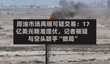 原油市场再曝可疑交易：17亿美元精准埋伏，记者被疑与空头联手“做局”-第2张图片