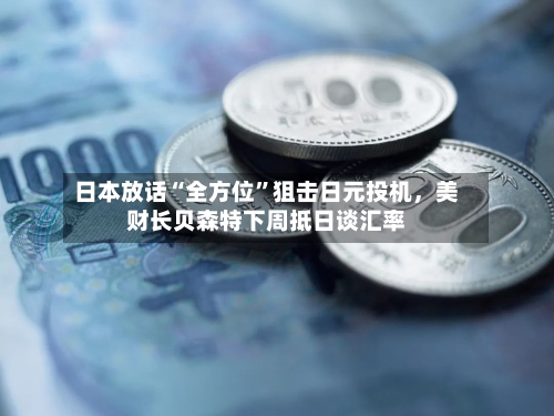 日本放话“全方位	”狙击日元投机，美财长贝森特下周抵日谈汇率-第3张图片