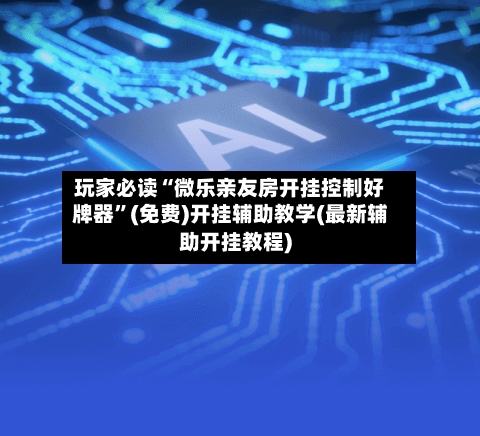 玩家必读“微乐亲友房开挂控制好牌器”(免费)开挂辅助教学(最新辅助开挂教程)-第2张图片