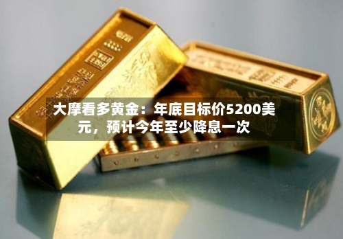 大摩看多黄金：年底目标价5200美元，预计今年至少降息一次-第3张图片