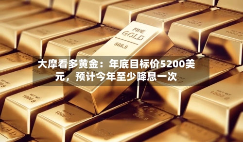 大摩看多黄金：年底目标价5200美元	，预计今年至少降息一次-第2张图片