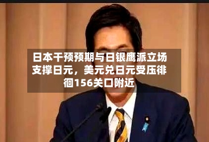 日本干预预期与日银鹰派立场支撑日元，美元兑日元受压徘徊156关口附近-第2张图片