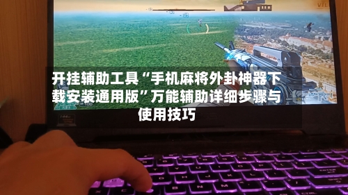 开挂辅助工具“手机麻将外卦神器下载安装通用版”万能辅助详细步骤与使用技巧