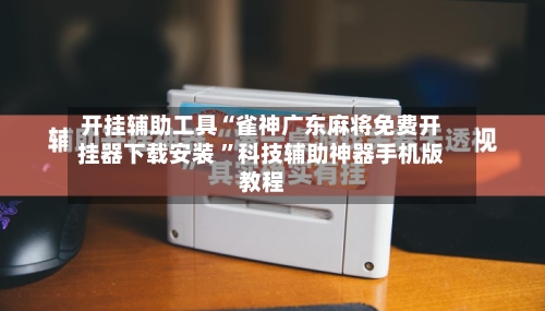 开挂辅助工具“雀神广东麻将免费开挂器下载安装 ”科技辅助神器手机版教程