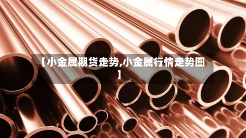 【小金属期货走势,小金属行情走势图】