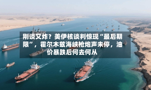 刚谈又炸？美伊核谈判惊现“最后期限	”，霍尔木兹海峡枪炮声未停	，油价暴跌后何去何从-第2张图片