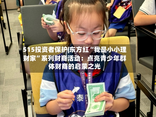 515投资者保护|东方红“我是小小理财家	”系列财商活动：点亮青少年群体财商的启蒙之光-第2张图片
