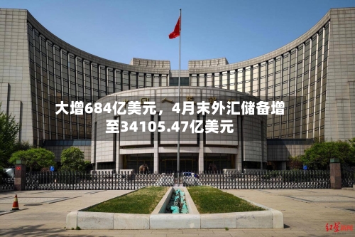 大增684亿美元，4月末外汇储备增至34105.47亿美元-第3张图片