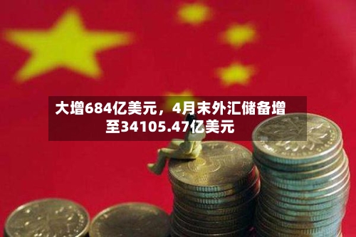 大增684亿美元，4月末外汇储备增至34105.47亿美元-第2张图片