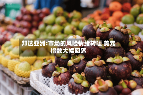 邦达亚洲:市场的风险情绪转暖 美元指数大幅回落