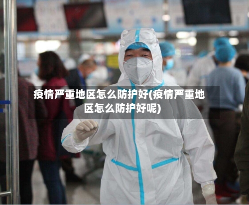 疫情严重地区怎么防护好(疫情严重地区怎么防护好呢)-第2张图片