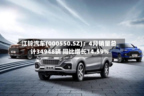 江铃汽车(000550.SZ)：4月销量总计34948辆 同比增长14.59%