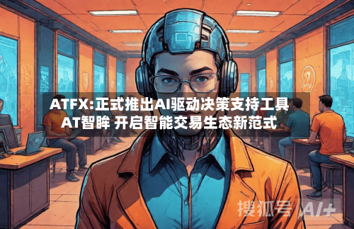 ATFX:正式推出AI驱动决策支持工具AT智眸 开启智能交易生态新范式