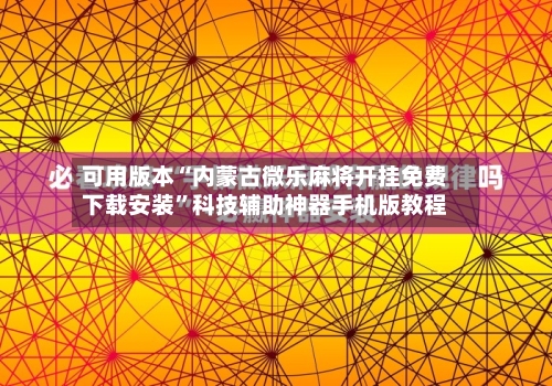 可用版本“内蒙古微乐麻将开挂免费下载安装”科技辅助神器手机版教程-第2张图片