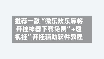 推荐一款“微乐欢乐麻将开挂神器下载免费	”+透视挂”开挂辅助软件教程-第2张图片