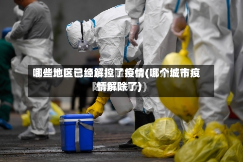哪些地区已经解控了疫情(哪个城市疫情解除了)-第3张图片