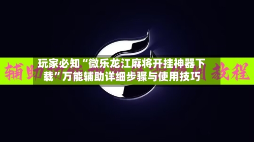 玩家必知“微乐龙江麻将开挂神器下载	”万能辅助详细步骤与使用技巧-第2张图片