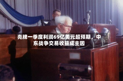 壳牌一季度利润69亿美元超预期，中东战争交易收益成主因