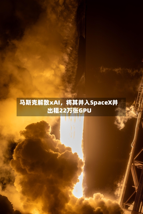 马斯克解散xAI，将其并入SpaceX并出租22万张GPU-第3张图片