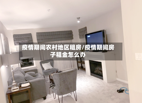 疫情期间农村地区租房/疫情期间房子租金怎么办