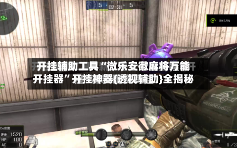 开挂辅助工具“微乐安徽麻将万能开挂器”开挂神器{透视辅助}全揭秘