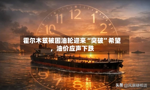 霍尔木兹被困油轮迎来“突破”希望	，油价应声下跌-第2张图片