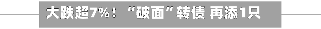大跌超7%！“破面”转债 再添1只！-第2张图片