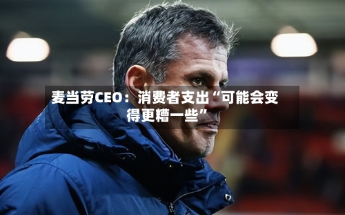 麦当劳CEO：消费者支出“可能会变得更糟一些”-第2张图片