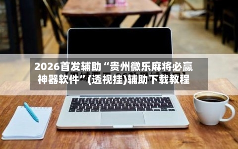 2026首发辅助“贵州微乐麻将必赢神器软件”(透视挂)辅助下载教程