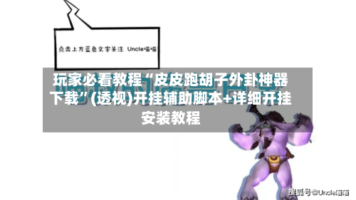 玩家必看教程“皮皮跑胡子外卦神器下载”(透视)开挂辅助脚本+详细开挂安装教程-第2张图片