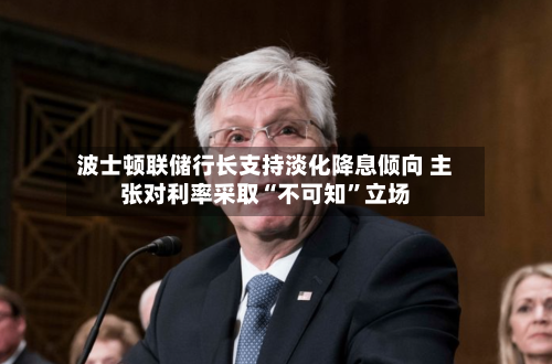 波士顿联储行长支持淡化降息倾向 主张对利率采取“不可知	”立场-第3张图片