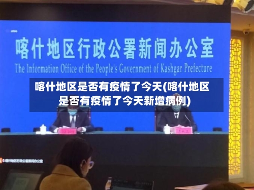 喀什地区是否有疫情了今天(喀什地区是否有疫情了今天新增病例)-第2张图片