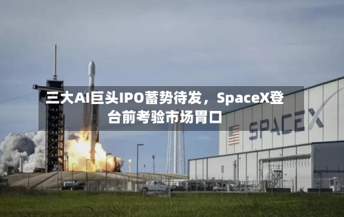 三大AI巨头IPO蓄势待发，SpaceX登台前考验市场胃口-第3张图片