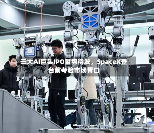 三大AI巨头IPO蓄势待发	，SpaceX登台前考验市场胃口-第2张图片