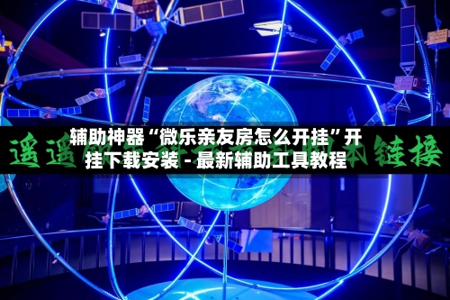 辅助神器“微乐亲友房怎么开挂”开挂下载安装 - 最新辅助工具教程